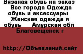 Вязаная обувь на заказ  - Все города Одежда, обувь и аксессуары » Женская одежда и обувь   . Амурская обл.,Благовещенск г.